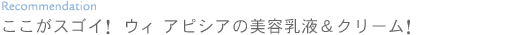 ここがスゴイ！ ウィ アピシアの美容乳液＆クリーム！