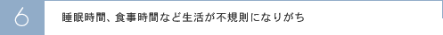 睡眠時間、食事時間など生活が不規則になりがち