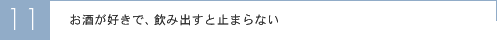 お酒が好きで、飲み出すと止まらない