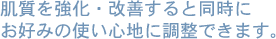 肌質を強化・改善すると同時にお好みの使い心地に調節できます。