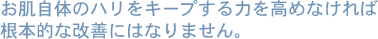 お肌自体のハリをキープする力を高めなければ根本的な改善にはなりません。