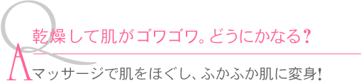Ｑ.乾燥して肌がゴワゴワ。どうにかなる？　Ａ.マッサージで肌をほぐし、ふかふか肌に変身!
