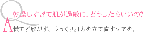 Ｑ.乾燥しすぎて肌が過敏に。どうしたらいいの?　Ａ.慌てず騒がず、じっくり肌力を立て直すケアを。