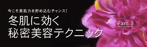 今こそ美肌力を貯め込むチャンス！　冬肌に効く秘密美容テクニック　Part.3