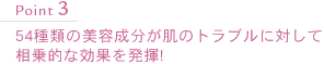 Point3　54種類の美容成分が肌のトラブルに対して相乗的な効果を発揮！