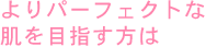 よりパーフェクトな肌を目指す方は